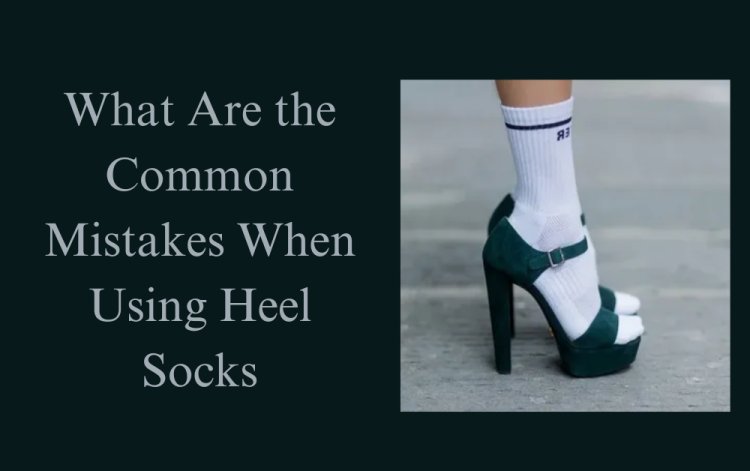 What Are the Common Mistakes When Using Heel Socks