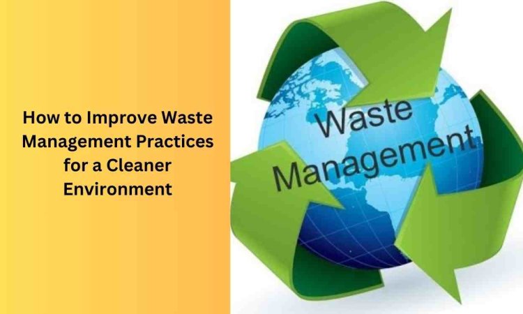 How to Improve Waste Management Practices for a Cleaner Environment